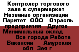 Контролер торгового зала в супермаркет › Название организации ­ Паритет, ООО › Отрасль предприятия ­ Другое › Минимальный оклад ­ 30 000 - Все города Работа » Вакансии   . Амурская обл.,Зея г.